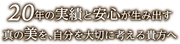 20年の実績と安心が生み出す真の美を、自分を大切に考える貴方へ